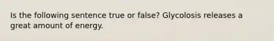 Is the following sentence true or false? Glycolosis releases a great amount of energy.