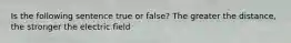 Is the following sentence true or false? The greater the distance, the stronger the electric field