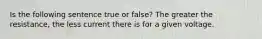 Is the following sentence true or false? The greater the resistance, the less current there is for a given voltage.