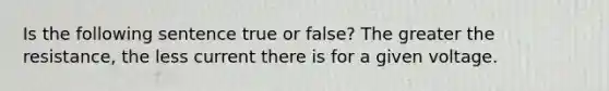 Is the following sentence true or false? The greater the resistance, the less current there is for a given voltage.