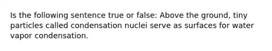 Is the following sentence true or false: Above the ground, tiny particles called condensation nuclei serve as surfaces for water vapor condensation.