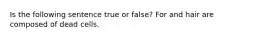 Is the following sentence true or false? For and hair are composed of dead cells.