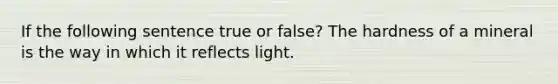 If the following sentence true or false? The hardness of a mineral is the way in which it reflects light.