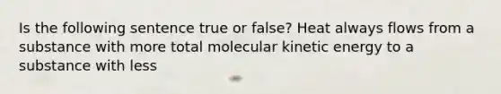 Is the following sentence true or false? Heat always flows from a substance with more total molecular kinetic energy to a substance with less