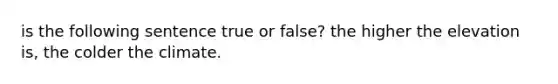 is the following sentence true or false? the higher the elevation is, the colder the climate.