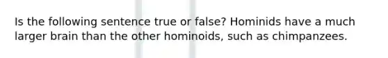 Is the following sentence true or false? Hominids have a much larger brain than the other hominoids, such as chimpanzees.