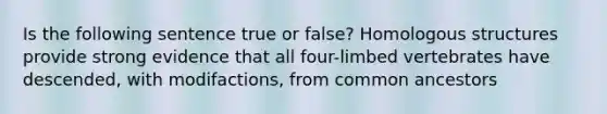 Is the following sentence true or false? Homologous structures provide strong evidence that all four-limbed vertebrates have descended, with modifactions, from common ancestors