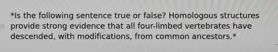 *Is the following sentence true or false? Homologous structures provide strong evidence that all four-limbed vertebrates have descended, with modifications, from common ancestors.*