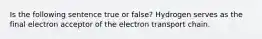 Is the following sentence true or false? Hydrogen serves as the final electron acceptor of the electron transport chain.