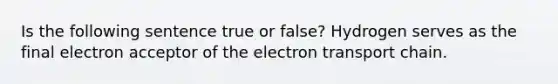 Is the following sentence true or false? Hydrogen serves as the final electron acceptor of the electron transport chain.