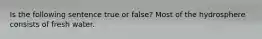 Is the following sentence true or false? Most of the hydrosphere consists of fresh water.