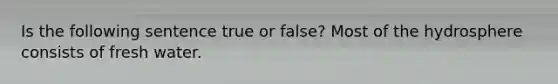 Is the following sentence true or false? Most of the hydrosphere consists of fresh water.