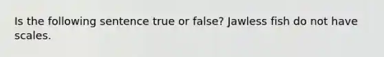 Is the following sentence true or false? Jawless fish do not have scales.