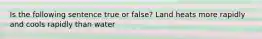 Is the following sentence true or false? Land heats more rapidly and cools rapidly than water