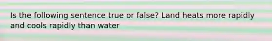 Is the following sentence true or false? Land heats more rapidly and cools rapidly than water