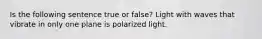 Is the following sentence true or false? Light with waves that vibrate in only one plane is polarized light.