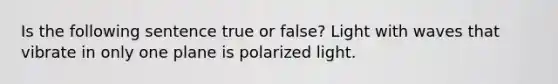 Is the following sentence true or false? Light with waves that vibrate in only one plane is polarized light.