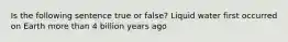 Is the following sentence true or false? Liquid water first occurred on Earth more than 4 billion years ago