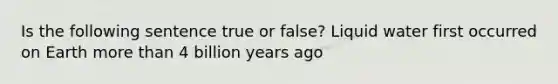 Is the following sentence true or false? Liquid water first occurred on Earth <a href='https://www.questionai.com/knowledge/keWHlEPx42-more-than' class='anchor-knowledge'>more than</a> 4 billion years ago