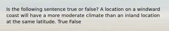 Is the following sentence true or false? A location on a windward coast will have a more moderate climate than an inland location at the same latitude. True False