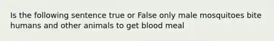 Is the following sentence true or False only male mosquitoes bite humans and other animals to get blood meal