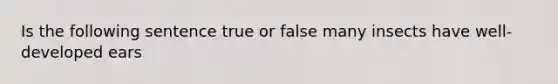 Is the following sentence true or false many insects have well-developed ears