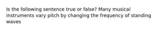 Is the following sentence true or false? Many musical instruments vary pitch by changing the frequency of standing waves