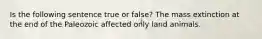 Is the following sentence true or false? The mass extinction at the end of the Paleozoic affected only land animals.