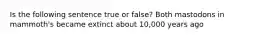 Is the following sentence true or false? Both mastodons in mammoth's became extinct about 10,000 years ago