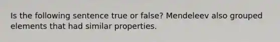 Is the following sentence true or false? Mendeleev also grouped elements that had similar properties.