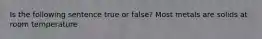 Is the following sentence true or false? Most metals are solids at room temperature