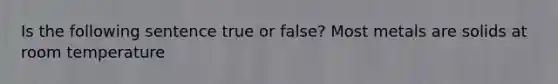 Is the following sentence true or false? Most metals are solids at room temperature