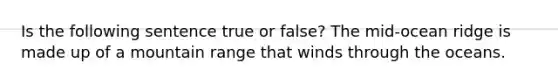 Is the following sentence true or false? The mid-ocean ridge is made up of a mountain range that winds through the oceans.