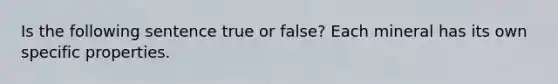 Is the following sentence true or false? Each mineral has its own specific properties.