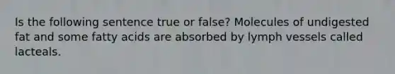 Is the following sentence true or false? Molecules of undigested fat and some fatty acids are absorbed by lymph vessels called lacteals.