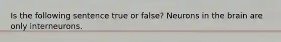 Is the following sentence true or false? Neurons in the brain are only interneurons.