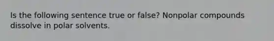 Is the following sentence true or false? Nonpolar compounds dissolve in polar solvents.