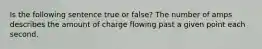 Is the following sentence true or false? The number of amps describes the amount of charge flowing past a given point each second.