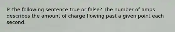 Is the following sentence true or false? The number of amps describes the amount of charge flowing past a given point each second.