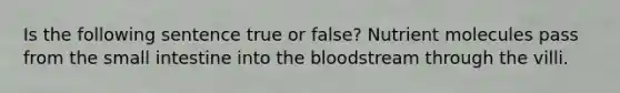 Is the following sentence true or false? Nutrient molecules pass from the small intestine into the bloodstream through the villi.