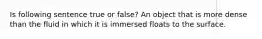 Is following sentence true or false? An object that is more dense than the fluid in which it is immersed floats to the surface.