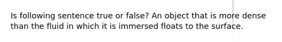 Is following sentence true or false? An object that is more dense than the fluid in which it is immersed floats to the surface.