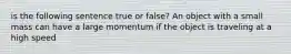 is the following sentence true or false? An object with a small mass can have a large momentum if the object is traveling at a high speed