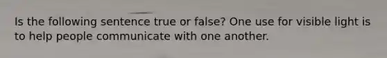 Is the following sentence true or false? One use for visible light is to help people communicate with one another.