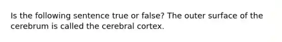 Is the following sentence true or false? The outer surface of the cerebrum is called the cerebral cortex.