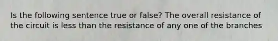 Is the following sentence true or false? The overall resistance of the circuit is less than the resistance of any one of the branches