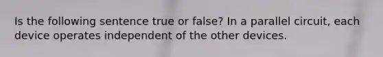 Is the following sentence true or false? In a parallel circuit, each device operates independent of the other devices.