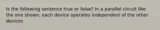 Is the following sentence true or false? In a parallel circuit like the one shown, each device operates independent of the other devices