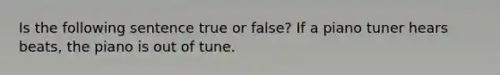 Is the following sentence true or false? If a piano tuner hears beats, the piano is out of tune.