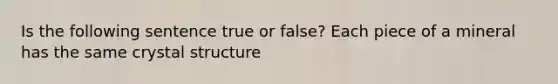 Is the following sentence true or false? Each piece of a mineral has the same crystal structure